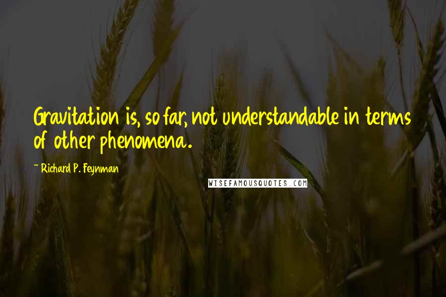 Richard P. Feynman Quotes: Gravitation is, so far, not understandable in terms of other phenomena.