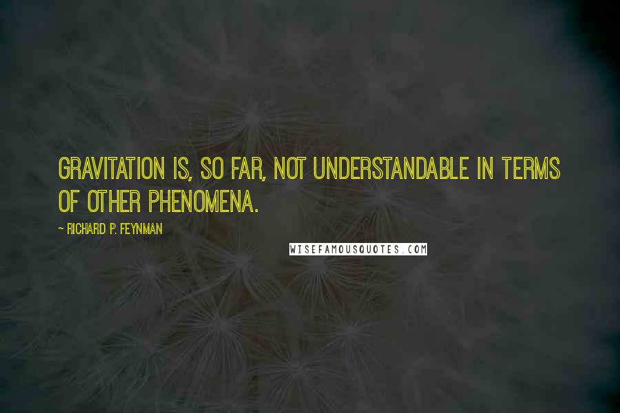 Richard P. Feynman Quotes: Gravitation is, so far, not understandable in terms of other phenomena.