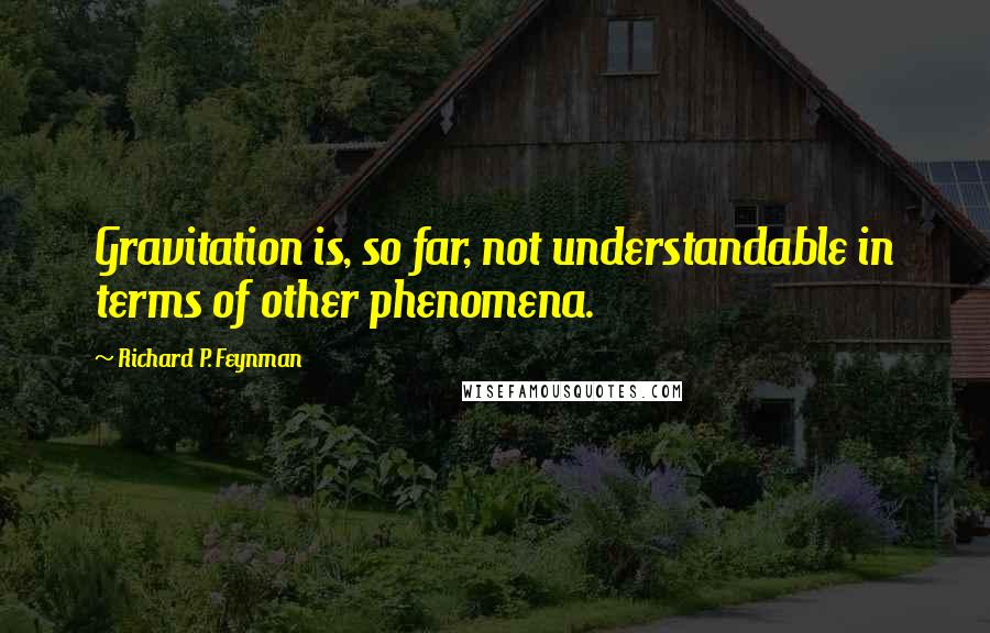 Richard P. Feynman Quotes: Gravitation is, so far, not understandable in terms of other phenomena.