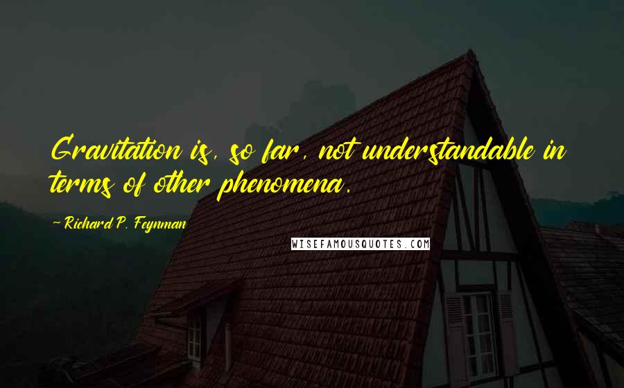 Richard P. Feynman Quotes: Gravitation is, so far, not understandable in terms of other phenomena.