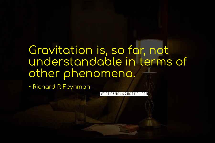 Richard P. Feynman Quotes: Gravitation is, so far, not understandable in terms of other phenomena.