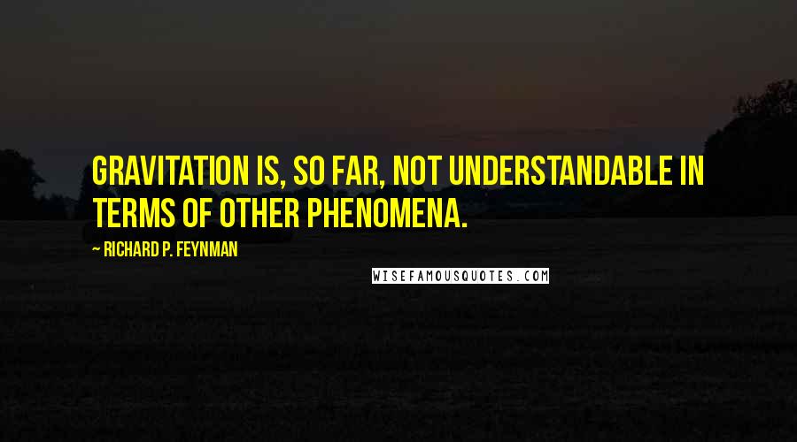 Richard P. Feynman Quotes: Gravitation is, so far, not understandable in terms of other phenomena.