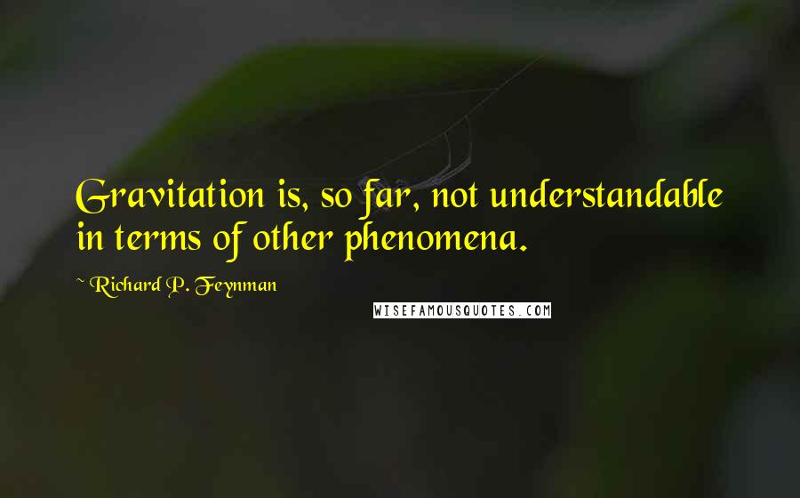 Richard P. Feynman Quotes: Gravitation is, so far, not understandable in terms of other phenomena.