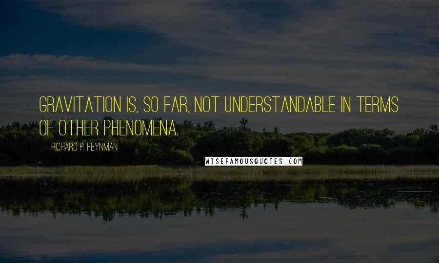 Richard P. Feynman Quotes: Gravitation is, so far, not understandable in terms of other phenomena.