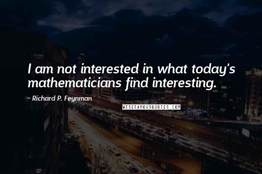 Richard P. Feynman Quotes: I am not interested in what today's mathematicians find interesting.
