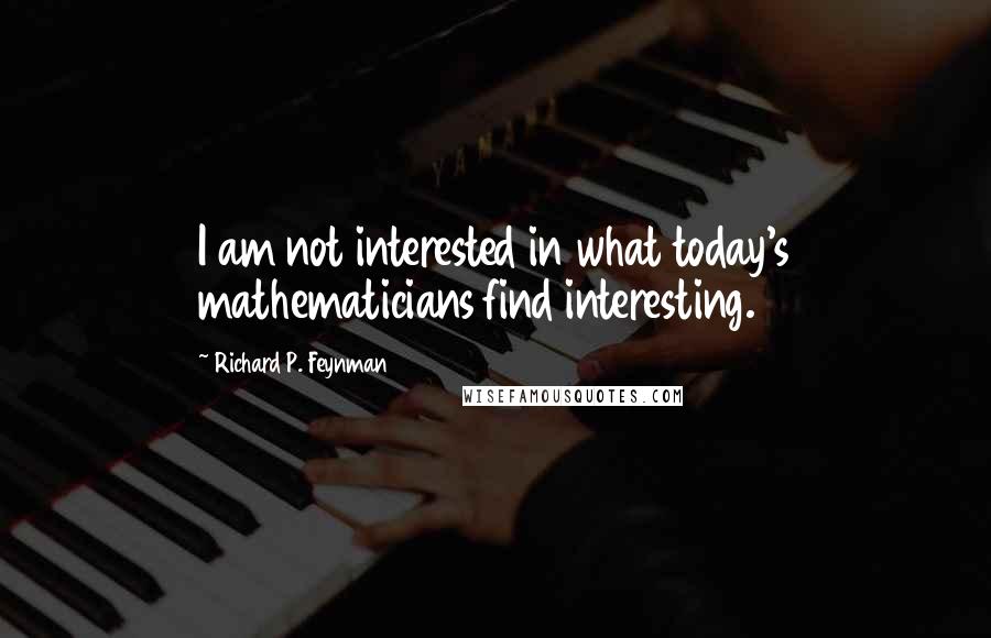 Richard P. Feynman Quotes: I am not interested in what today's mathematicians find interesting.