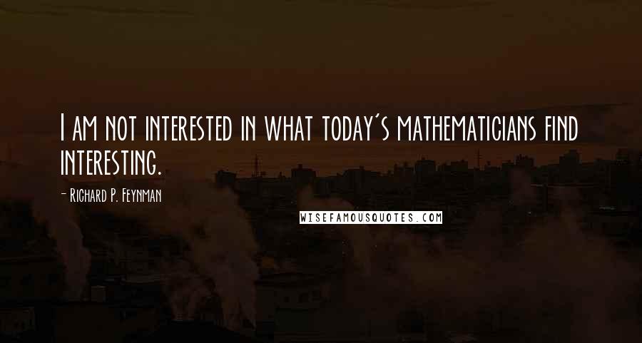 Richard P. Feynman Quotes: I am not interested in what today's mathematicians find interesting.