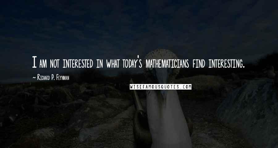 Richard P. Feynman Quotes: I am not interested in what today's mathematicians find interesting.