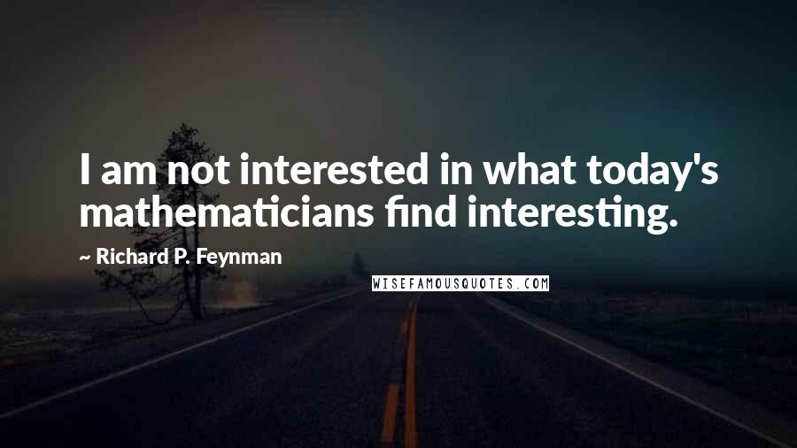 Richard P. Feynman Quotes: I am not interested in what today's mathematicians find interesting.