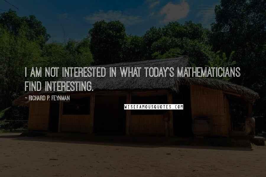 Richard P. Feynman Quotes: I am not interested in what today's mathematicians find interesting.