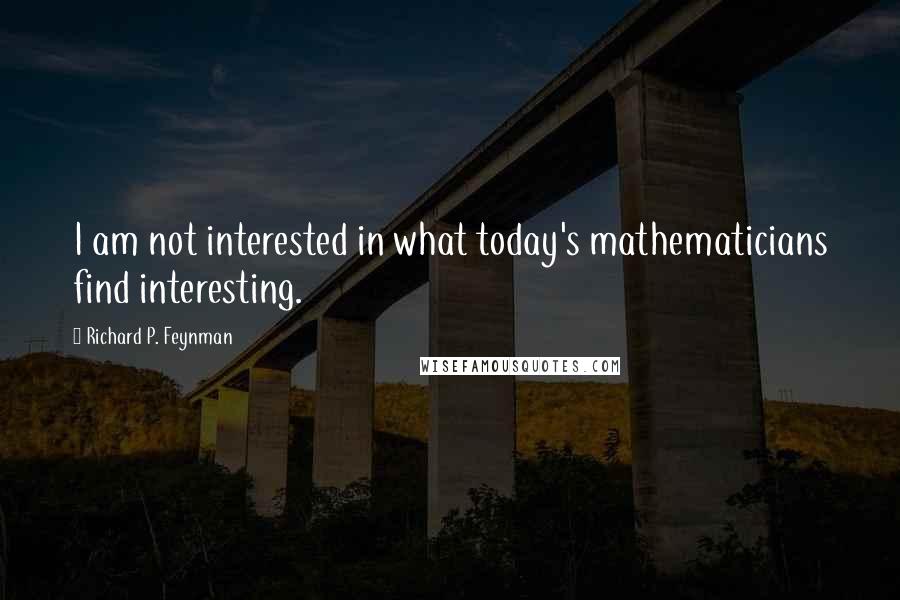 Richard P. Feynman Quotes: I am not interested in what today's mathematicians find interesting.