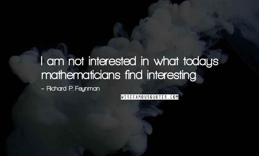 Richard P. Feynman Quotes: I am not interested in what today's mathematicians find interesting.