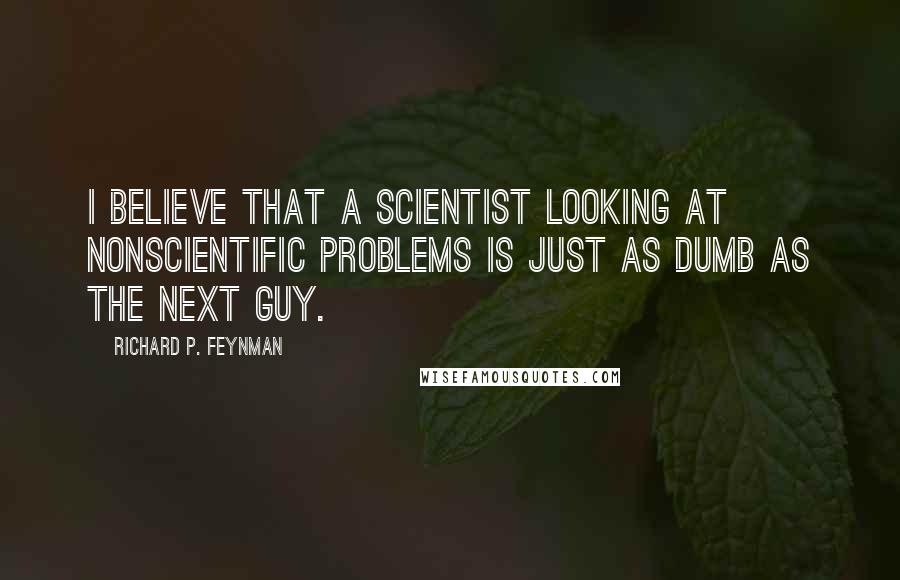 Richard P. Feynman Quotes: I believe that a scientist looking at nonscientific problems is just as dumb as the next guy.