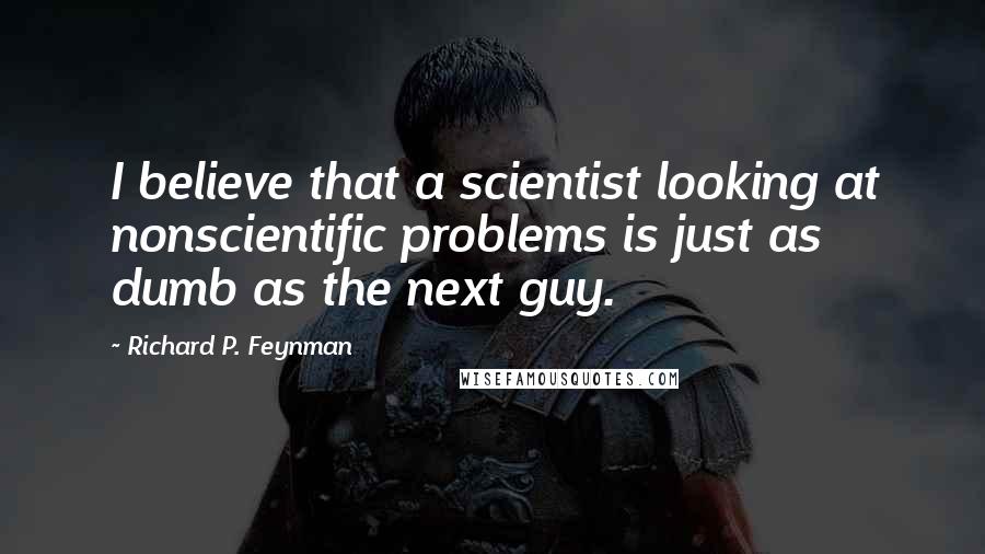 Richard P. Feynman Quotes: I believe that a scientist looking at nonscientific problems is just as dumb as the next guy.