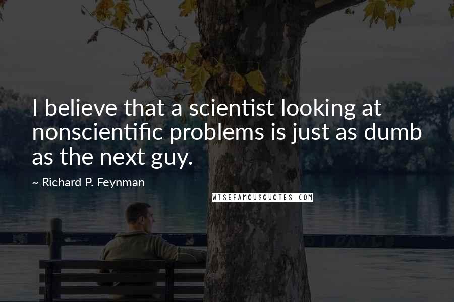 Richard P. Feynman Quotes: I believe that a scientist looking at nonscientific problems is just as dumb as the next guy.