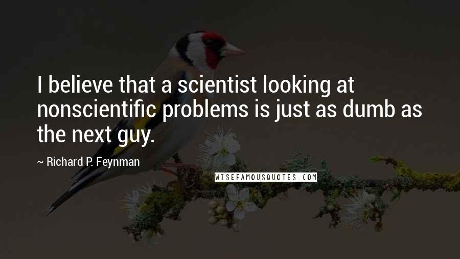 Richard P. Feynman Quotes: I believe that a scientist looking at nonscientific problems is just as dumb as the next guy.