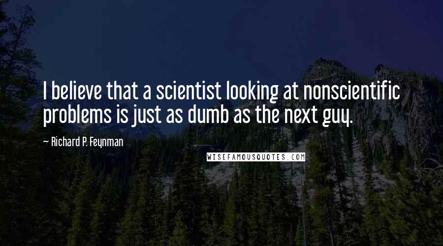 Richard P. Feynman Quotes: I believe that a scientist looking at nonscientific problems is just as dumb as the next guy.