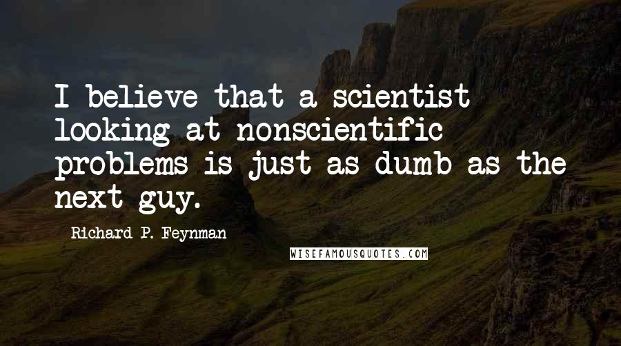 Richard P. Feynman Quotes: I believe that a scientist looking at nonscientific problems is just as dumb as the next guy.