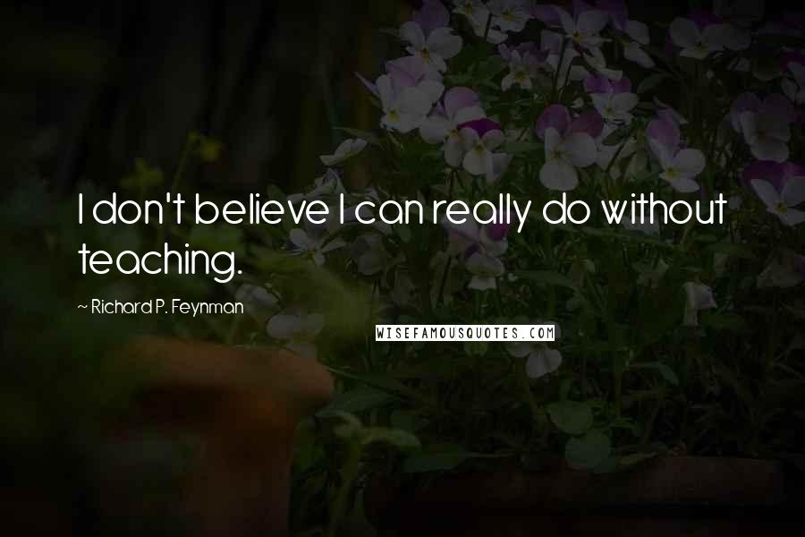 Richard P. Feynman Quotes: I don't believe I can really do without teaching.