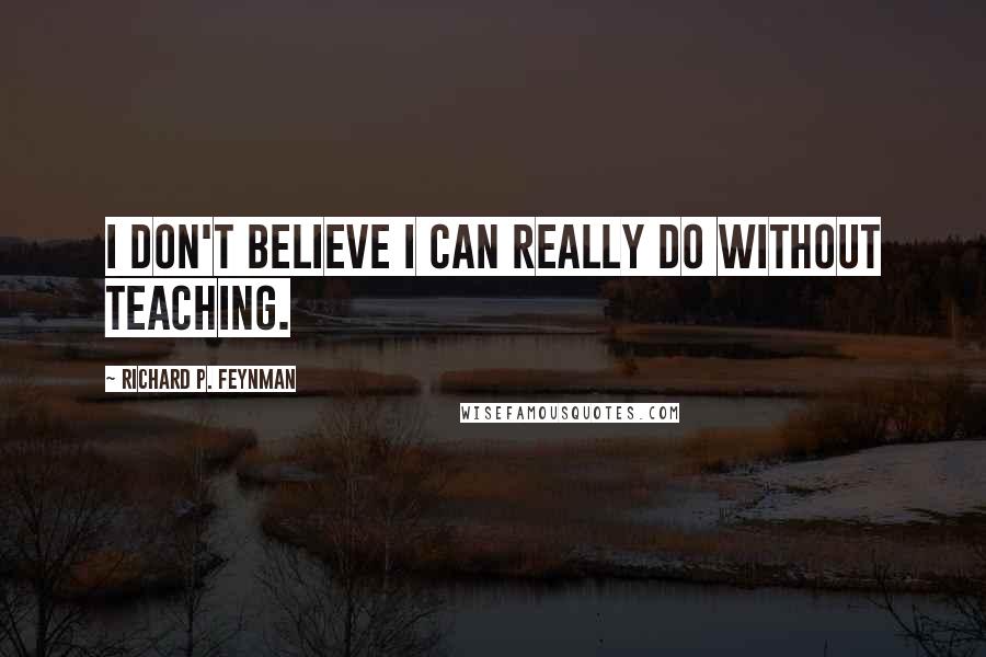 Richard P. Feynman Quotes: I don't believe I can really do without teaching.