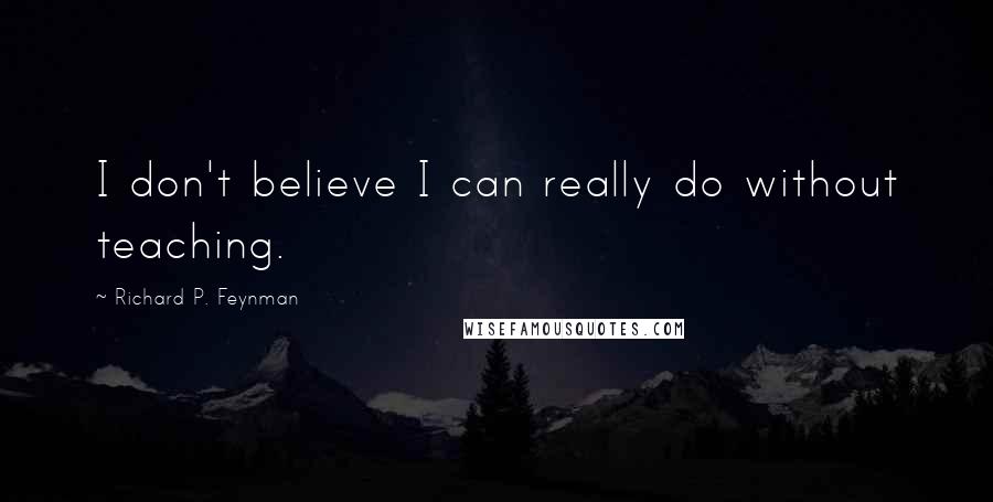 Richard P. Feynman Quotes: I don't believe I can really do without teaching.