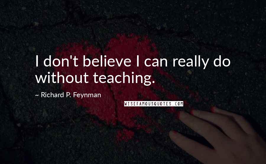 Richard P. Feynman Quotes: I don't believe I can really do without teaching.