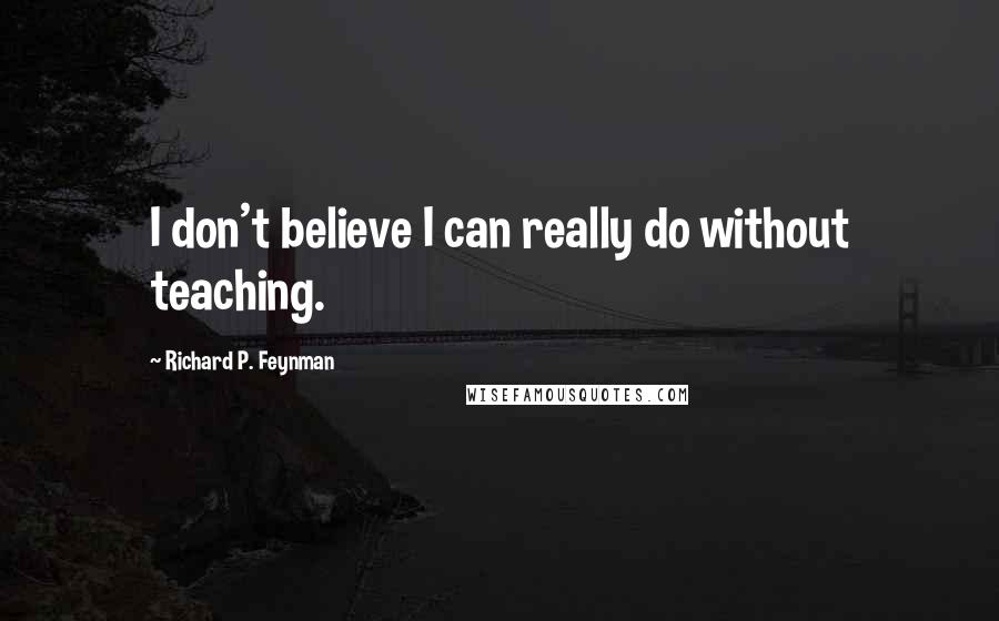 Richard P. Feynman Quotes: I don't believe I can really do without teaching.