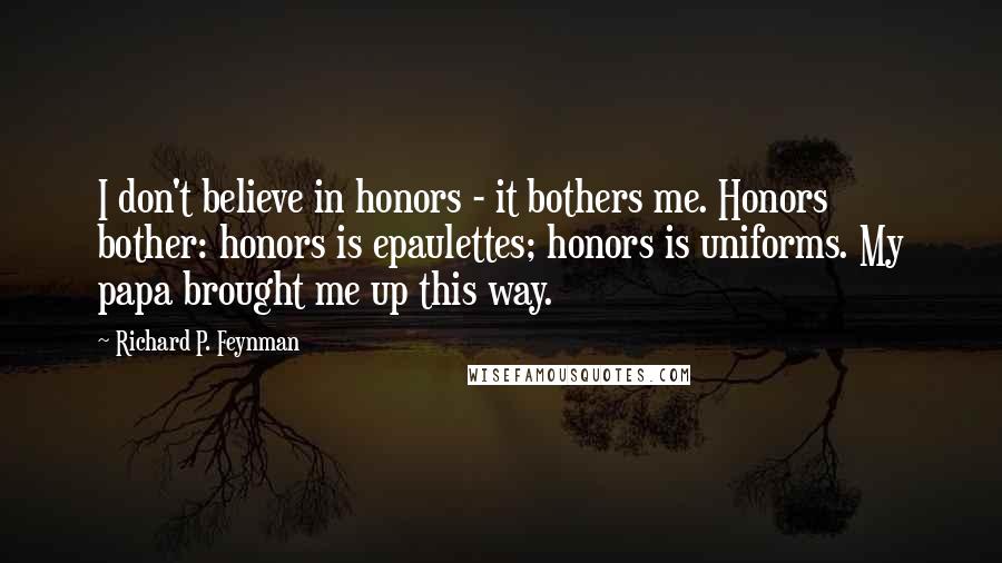 Richard P. Feynman Quotes: I don't believe in honors - it bothers me. Honors bother: honors is epaulettes; honors is uniforms. My papa brought me up this way.