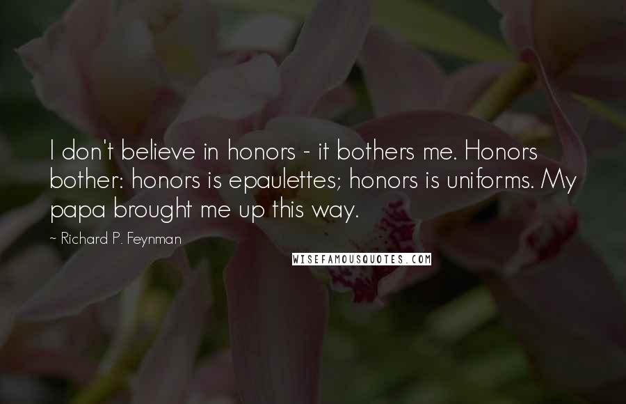 Richard P. Feynman Quotes: I don't believe in honors - it bothers me. Honors bother: honors is epaulettes; honors is uniforms. My papa brought me up this way.