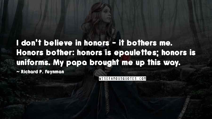 Richard P. Feynman Quotes: I don't believe in honors - it bothers me. Honors bother: honors is epaulettes; honors is uniforms. My papa brought me up this way.