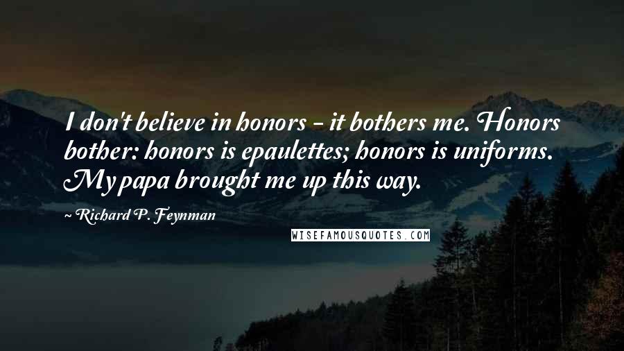 Richard P. Feynman Quotes: I don't believe in honors - it bothers me. Honors bother: honors is epaulettes; honors is uniforms. My papa brought me up this way.