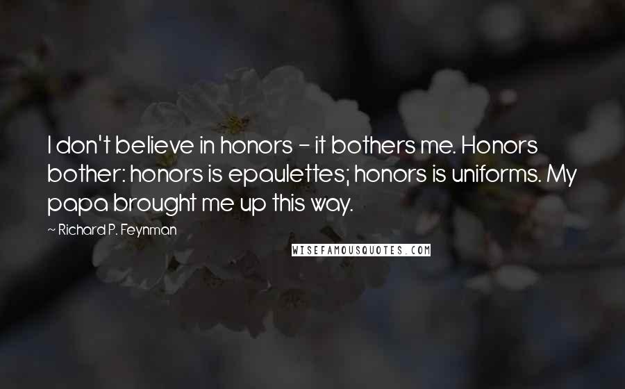 Richard P. Feynman Quotes: I don't believe in honors - it bothers me. Honors bother: honors is epaulettes; honors is uniforms. My papa brought me up this way.