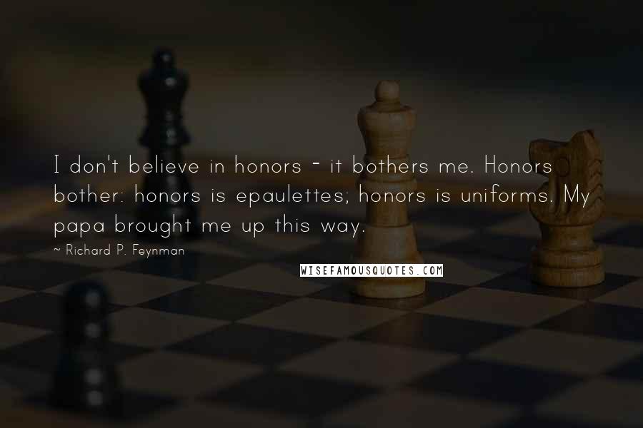 Richard P. Feynman Quotes: I don't believe in honors - it bothers me. Honors bother: honors is epaulettes; honors is uniforms. My papa brought me up this way.