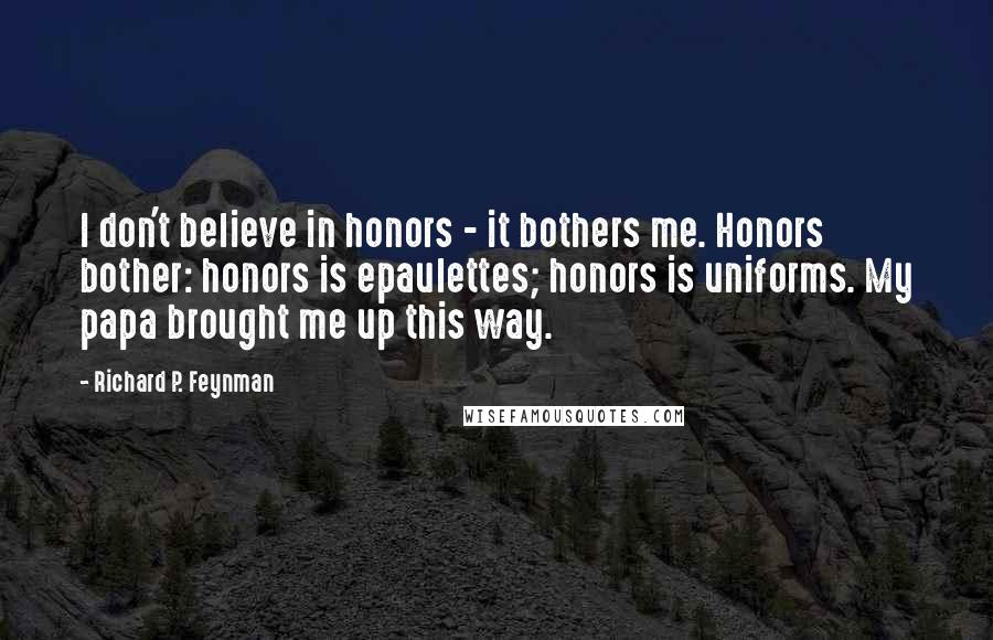 Richard P. Feynman Quotes: I don't believe in honors - it bothers me. Honors bother: honors is epaulettes; honors is uniforms. My papa brought me up this way.