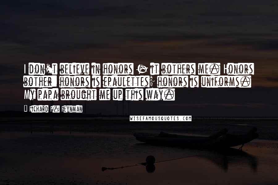 Richard P. Feynman Quotes: I don't believe in honors - it bothers me. Honors bother: honors is epaulettes; honors is uniforms. My papa brought me up this way.