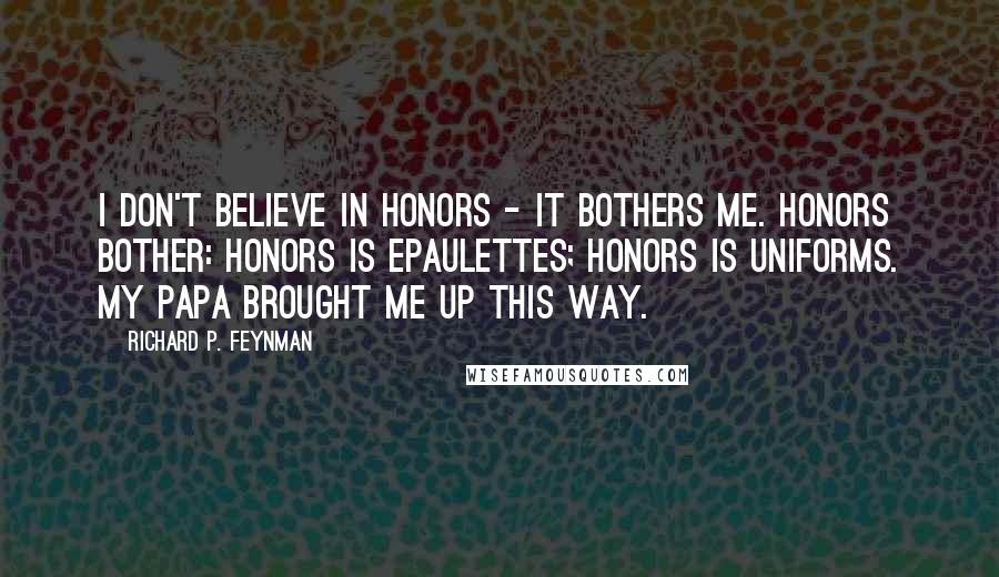 Richard P. Feynman Quotes: I don't believe in honors - it bothers me. Honors bother: honors is epaulettes; honors is uniforms. My papa brought me up this way.