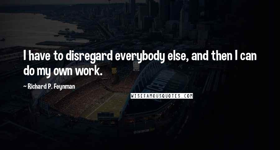 Richard P. Feynman Quotes: I have to disregard everybody else, and then I can do my own work.
