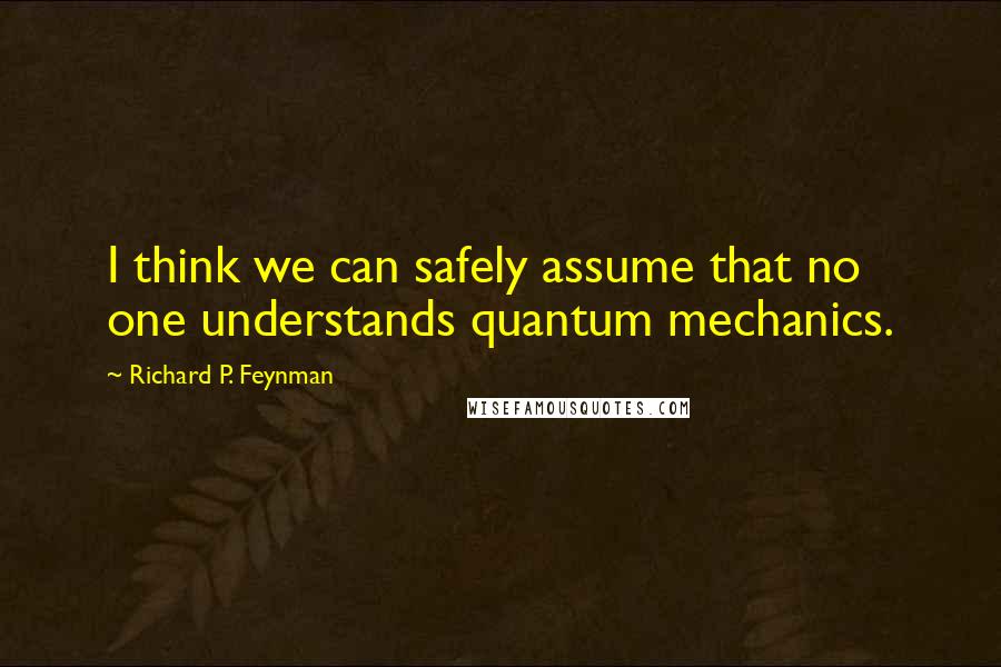 Richard P. Feynman Quotes: I think we can safely assume that no one understands quantum mechanics.