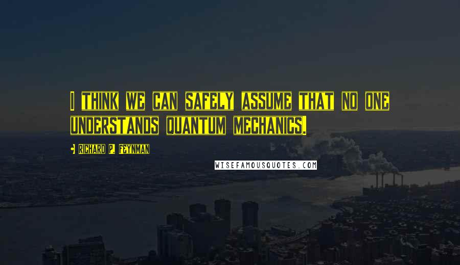 Richard P. Feynman Quotes: I think we can safely assume that no one understands quantum mechanics.