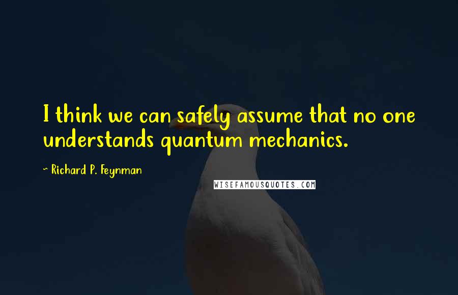 Richard P. Feynman Quotes: I think we can safely assume that no one understands quantum mechanics.