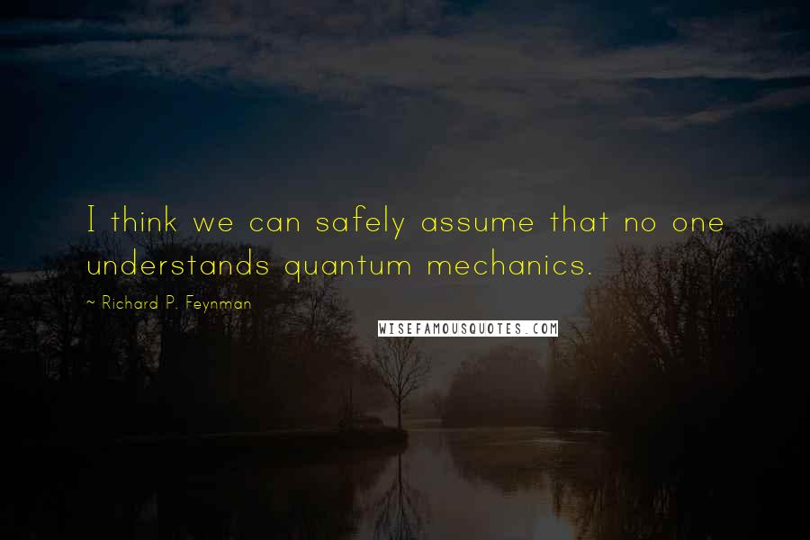 Richard P. Feynman Quotes: I think we can safely assume that no one understands quantum mechanics.