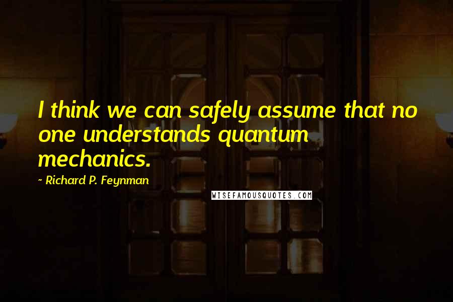 Richard P. Feynman Quotes: I think we can safely assume that no one understands quantum mechanics.