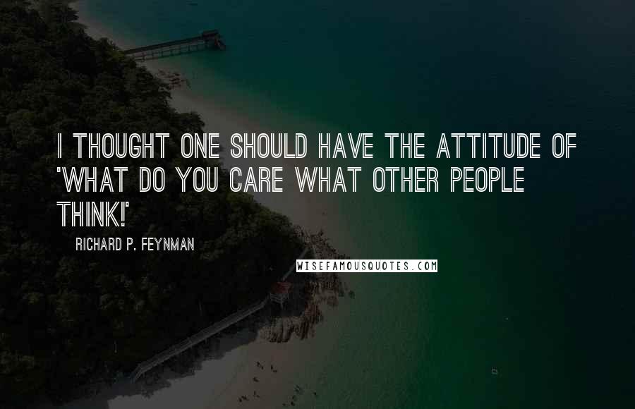 Richard P. Feynman Quotes: I thought one should have the attitude of 'What do you care what other people think!'