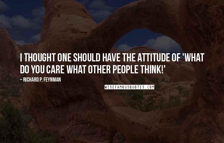 Richard P. Feynman Quotes: I thought one should have the attitude of 'What do you care what other people think!'