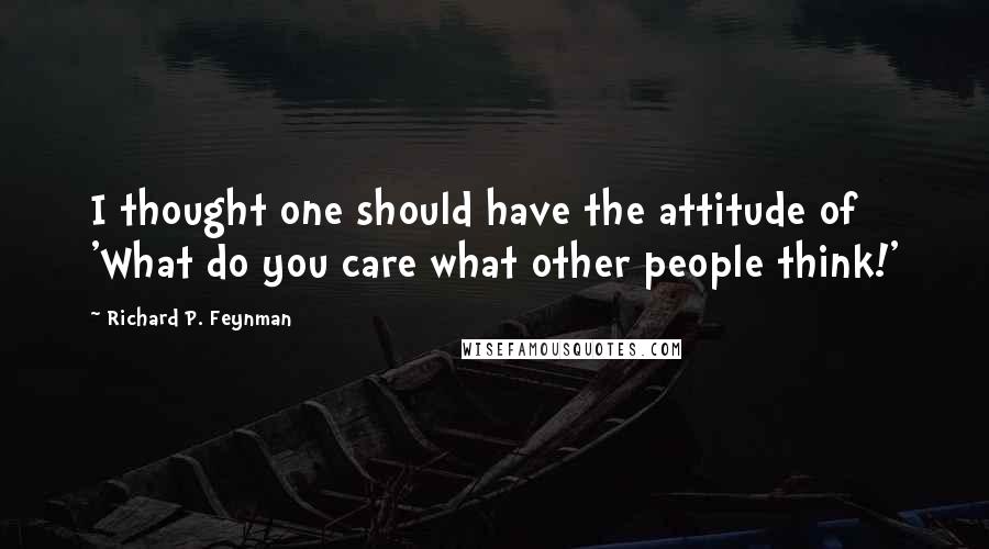 Richard P. Feynman Quotes: I thought one should have the attitude of 'What do you care what other people think!'