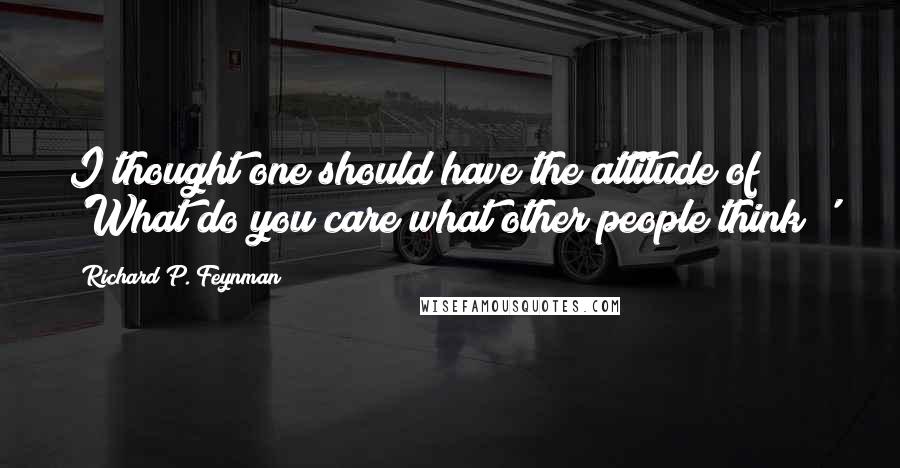 Richard P. Feynman Quotes: I thought one should have the attitude of 'What do you care what other people think!'