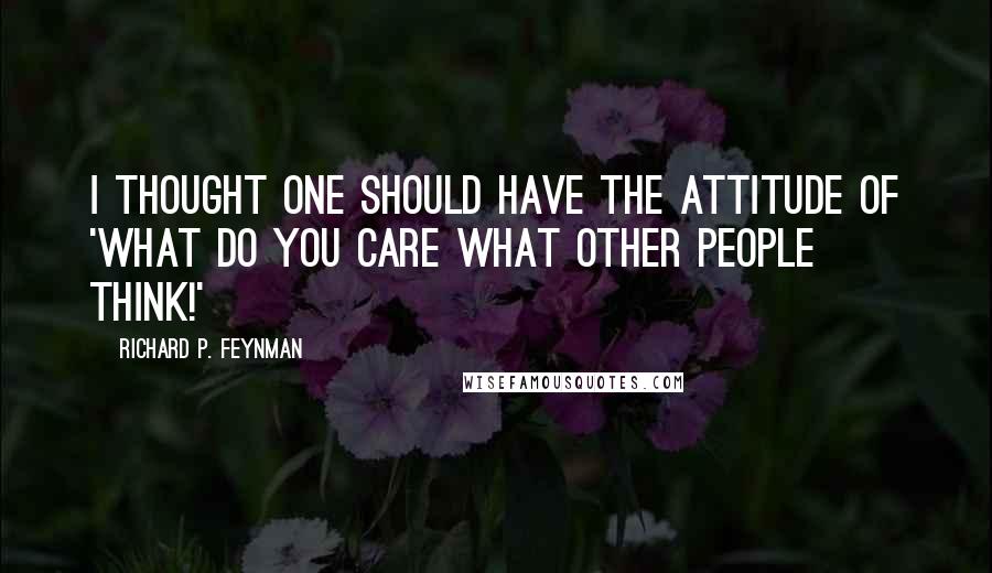 Richard P. Feynman Quotes: I thought one should have the attitude of 'What do you care what other people think!'