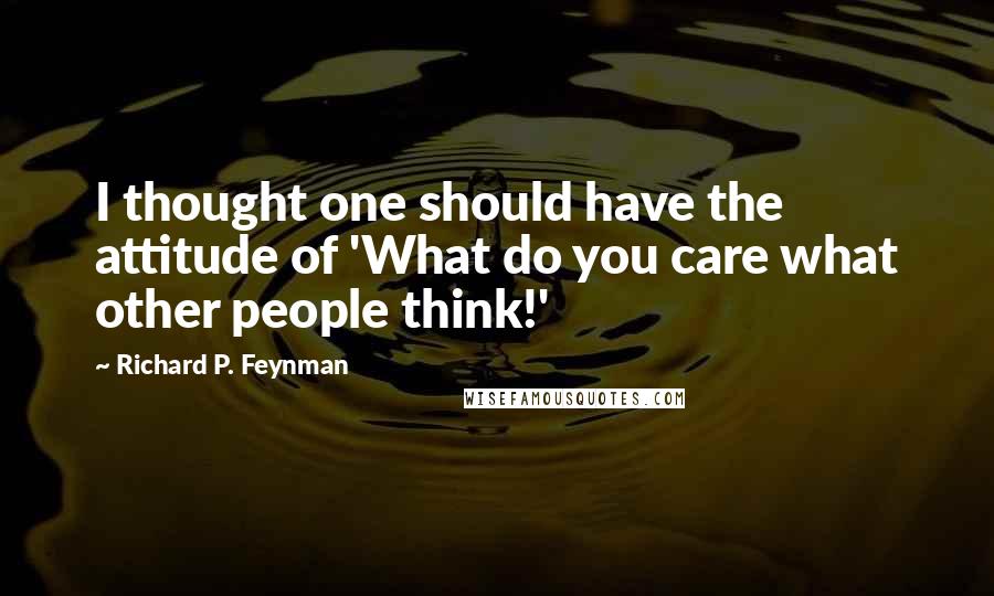 Richard P. Feynman Quotes: I thought one should have the attitude of 'What do you care what other people think!'