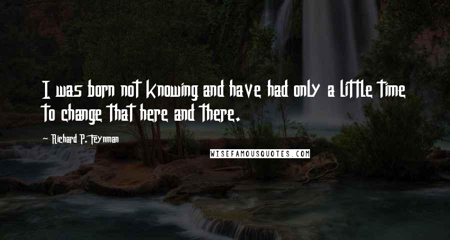 Richard P. Feynman Quotes: I was born not knowing and have had only a little time to change that here and there.