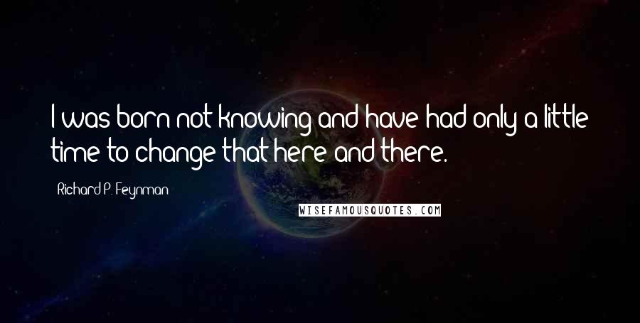 Richard P. Feynman Quotes: I was born not knowing and have had only a little time to change that here and there.